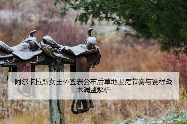 阿尔卡拉斯女王杯签表公布后草地卫冕节奏与赛程战术调整解析