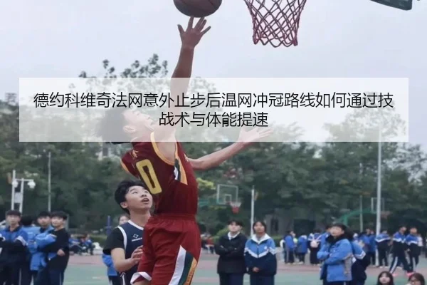 德约科维奇法网意外止步后温网冲冠路线如何通过技战术与体能提速