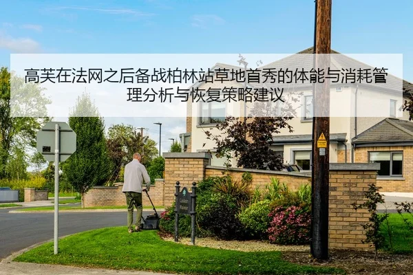 高芙在法网之后备战柏林站草地首秀的体能与消耗管理分析与恢复策略建议