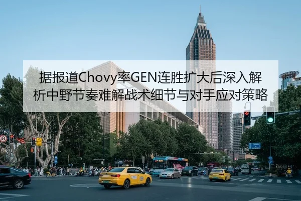 据报道Chovy率GEN连胜扩大后深入解析中野节奏难解战术细节与对手应对策略