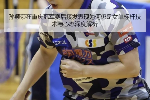 孙颖莎在重庆冠军赛后接发表现为何仍是女单标杆技术与心态深度解析