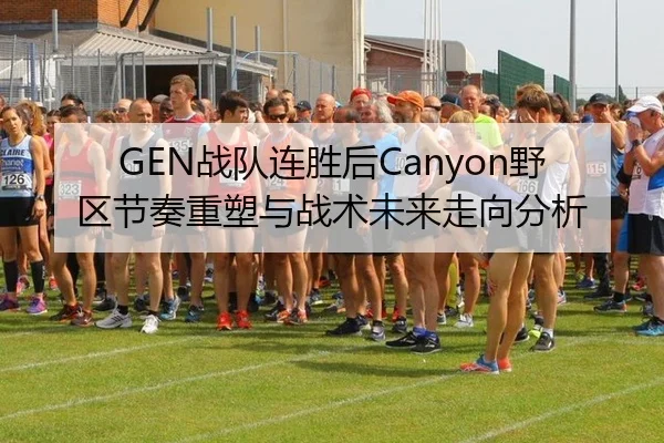 GEN战队连胜后Canyon野区节奏重塑与战术未来走向分析